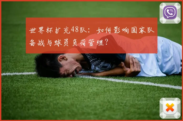 世界杯扩充48队：如何影响国家队备战与球员负荷管理？