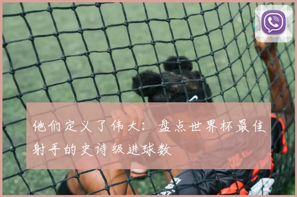 他们定义了伟大：盘点世界杯最佳射手的史诗级进球数