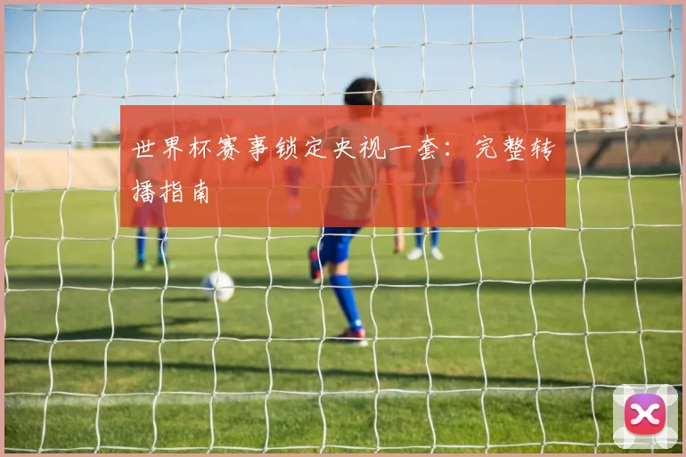 世界杯赛事锁定央视一套：完整转播指南