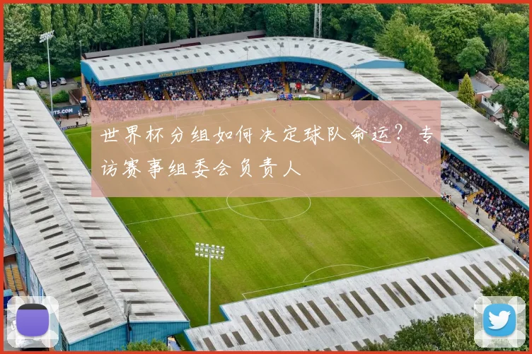 世界杯分组如何决定球队命运?专访赛事组委会负责人