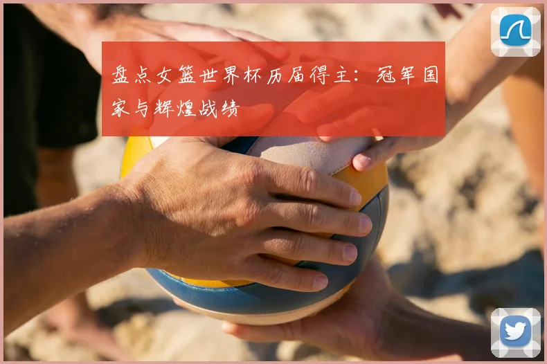 盘点女篮世界杯历届得主:冠军国家与辉煌战绩