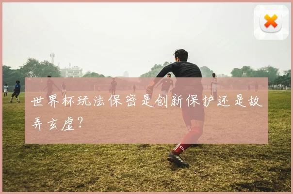 世界杯玩法保密是创新保护还是故弄玄虚？