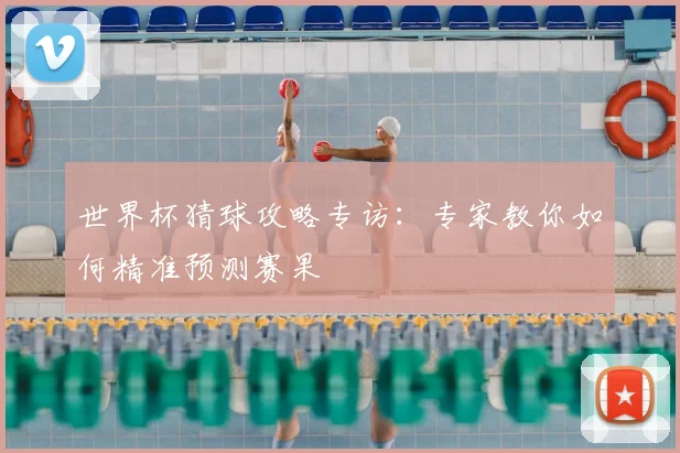 世界杯猜球攻略专访：专家教你如何精准预测赛果