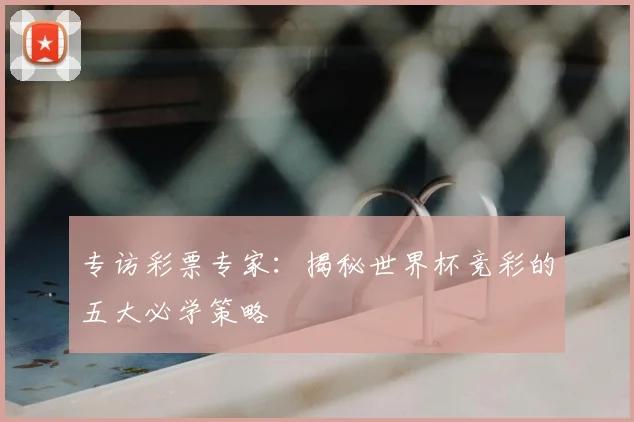 专访彩票专家:揭秘世界杯竞彩的五大必学策略