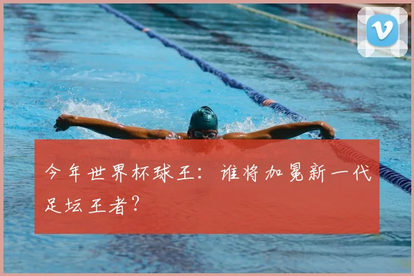 今年世界杯球王:谁将加冕新一代足坛王者?