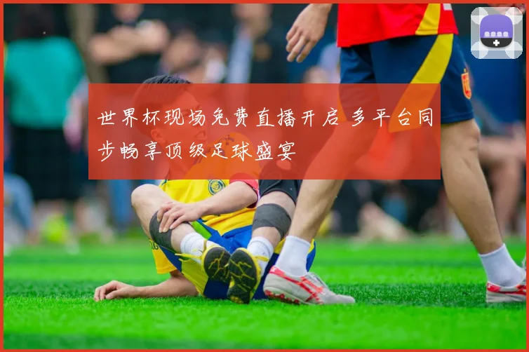 世界杯现场免费直播开启 多平台同步畅享顶级足球盛宴