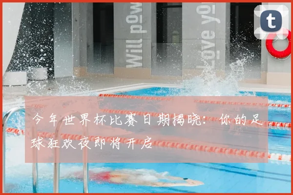 今年世界杯比赛日期揭晓:你的足球狂欢夜即将开启