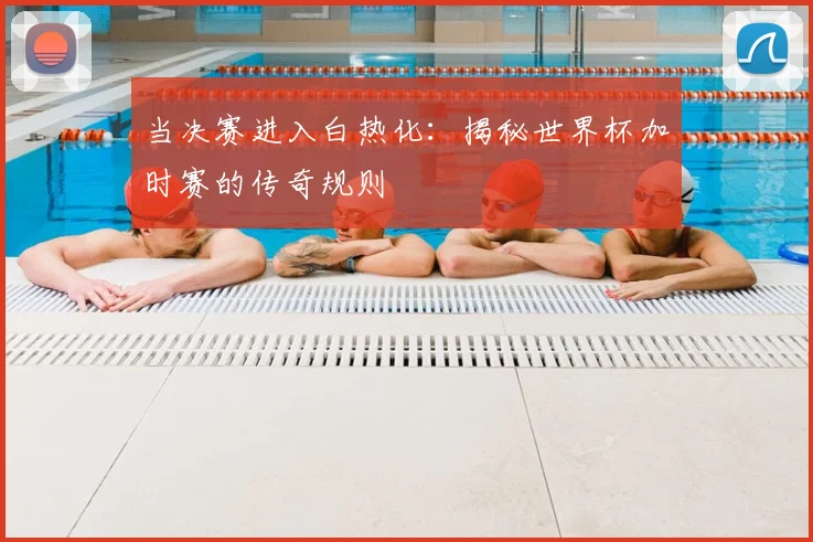 当决赛进入白热化:揭秘世界杯加时赛的传奇规则