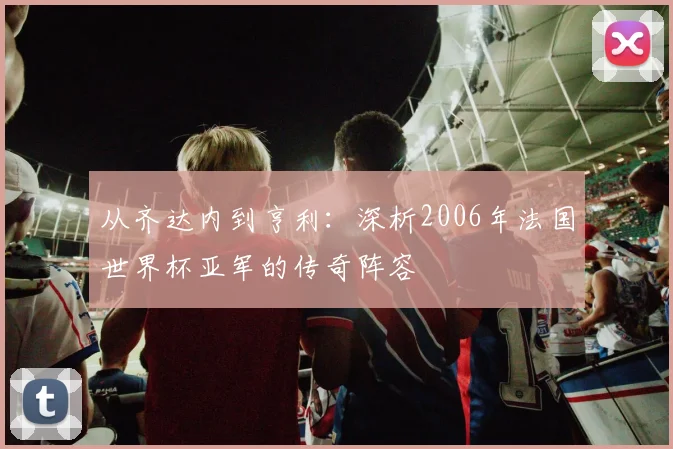 从齐达内到亨利：深析2006年法国世界杯亚军的传奇阵容