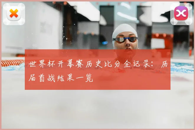 世界杯开幕赛历史比分全记录：历届首战结果一览