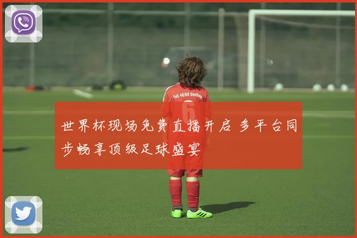 世界杯现场免费直播开启 多平台同步畅享顶级足球盛宴