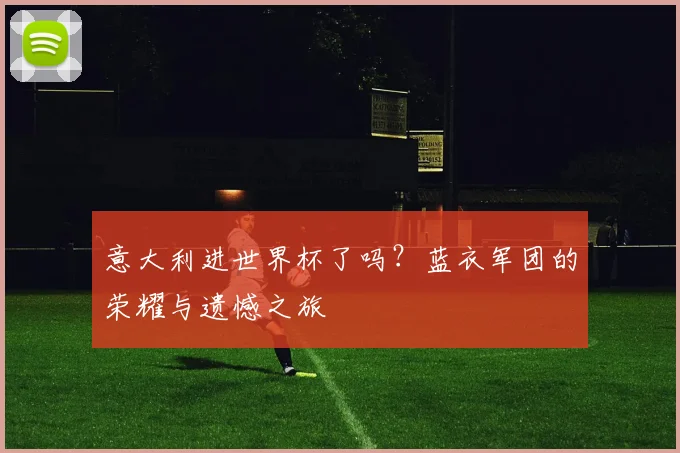 意大利进世界杯了吗？蓝衣军团的荣耀与遗憾之旅
