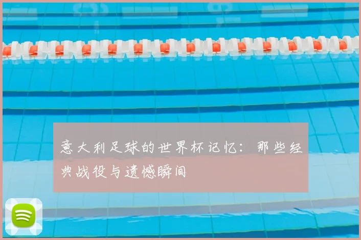 意大利足球的世界杯记忆：那些经典战役与遗憾瞬间