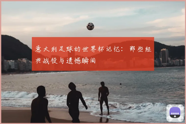 意大利足球的世界杯记忆：那些经典战役与遗憾瞬间