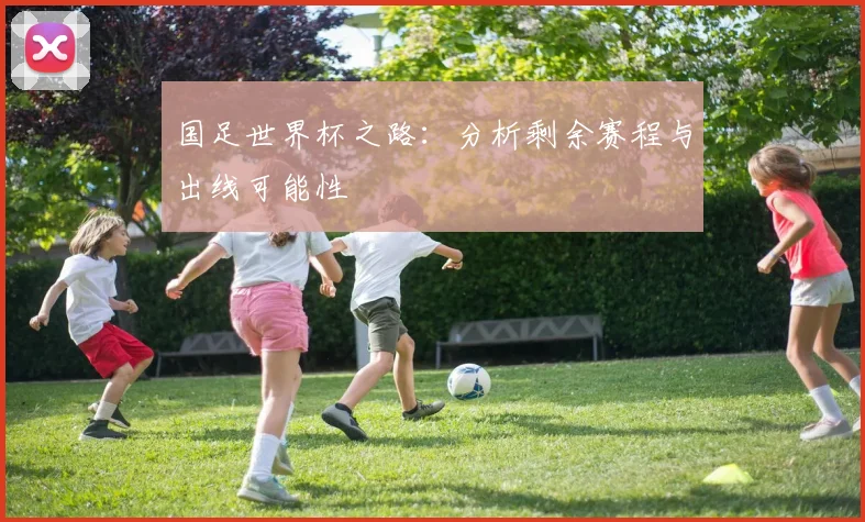 国足世界杯之路:分析剩余赛程与出线可能性