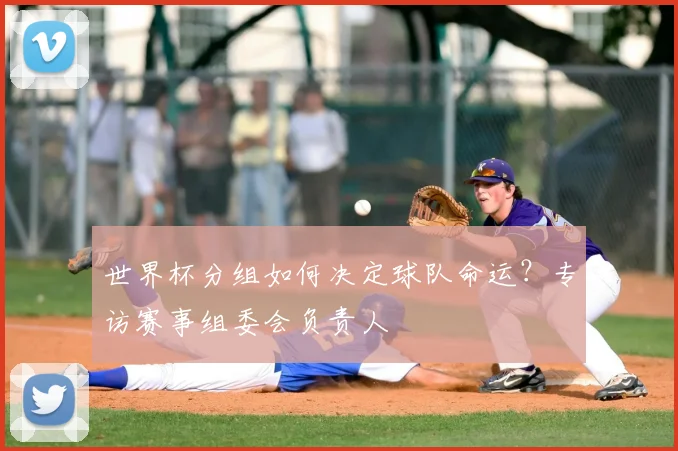 世界杯分组如何决定球队命运?专访赛事组委会负责人