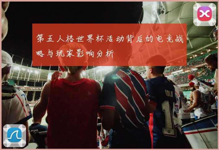 第五人格世界杯活动背后的电竞战略与玩家影响分析