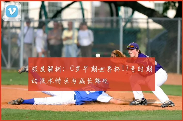 深度解析：C罗早期世界杯17号时期的技术特点与成长路径
