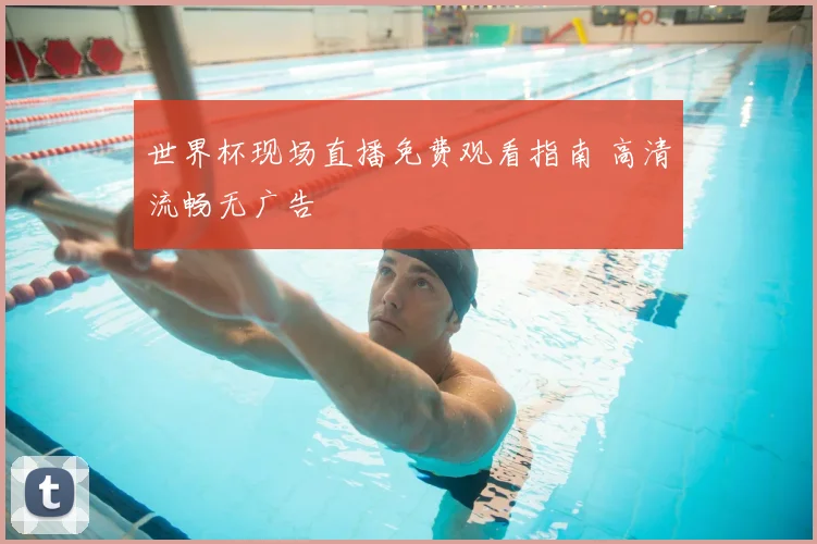 世界杯现场直播免费观看指南 高清流畅无广告