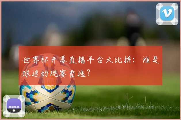 世界杯开幕直播平台大比拼:谁是球迷的观赛首选?