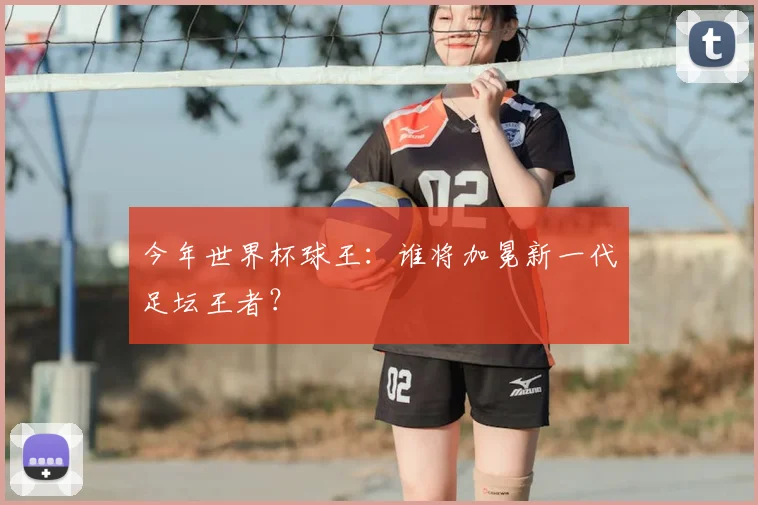 今年世界杯球王:谁将加冕新一代足坛王者?