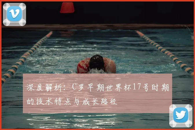深度解析:C罗早期世界杯17号时期的技术特点与成长路径