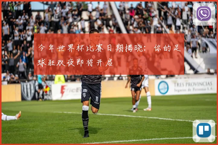 今年世界杯比赛日期揭晓:你的足球狂欢夜即将开启
