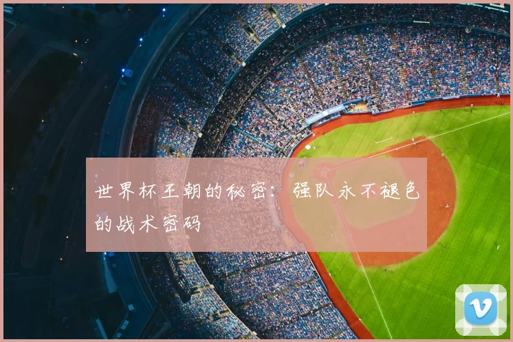 世界杯王朝的秘密：强队永不褪色的战术密码