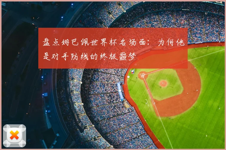 盘点姆巴佩世界杯名场面:为何他是对手防线的终极噩梦