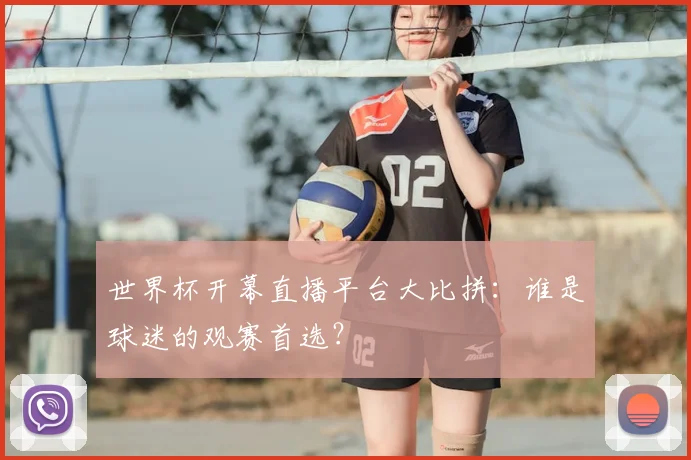 世界杯开幕直播平台大比拼:谁是球迷的观赛首选?
