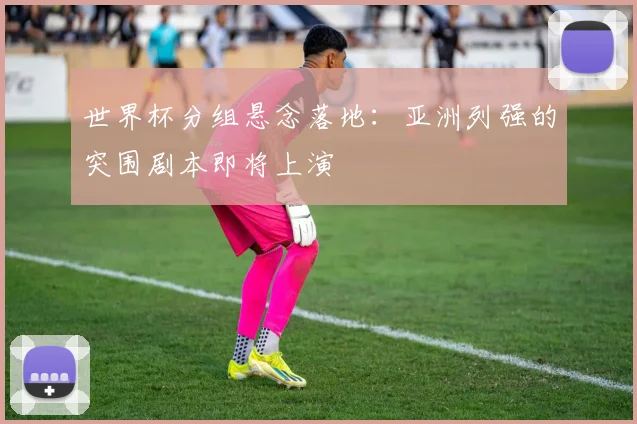 世界杯分组悬念落地：亚洲列强的突围剧本即将上演