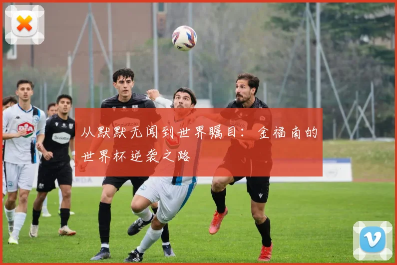 从默默无闻到世界瞩目：金福南的世界杯逆袭之路