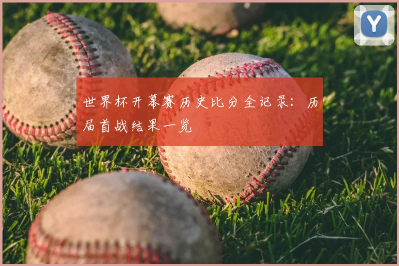 世界杯开幕赛历史比分全记录：历届首战结果一览
