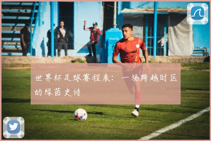 世界杯足球赛程表:一场跨越时区的绿茵史诗