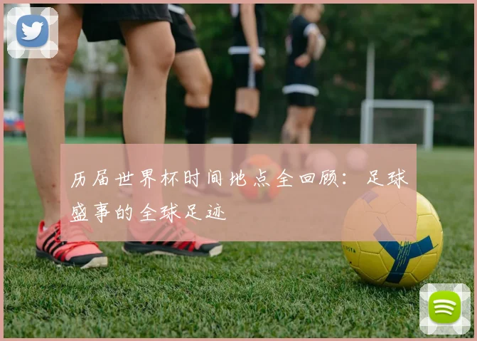 历届世界杯时间地点全回顾：足球盛事的全球足迹
